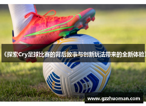 《探索Cry足球比赛的背后故事与创新玩法带来的全新体验》