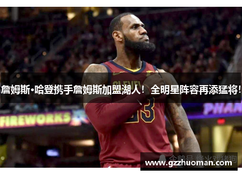 詹姆斯·哈登携手詹姆斯加盟湖人！全明星阵容再添猛将！