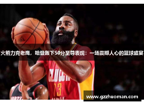 火箭力克老鹰，哈登轰下50分至尊表现：一场震撼人心的篮球盛宴