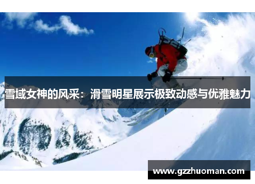 雪域女神的风采：滑雪明星展示极致动感与优雅魅力