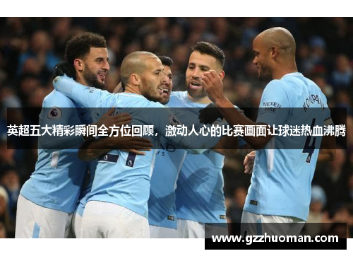 英超五大精彩瞬间全方位回顾，激动人心的比赛画面让球迷热血沸腾
