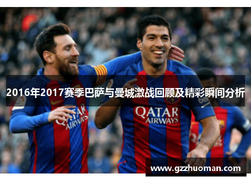 2016年2017赛季巴萨与曼城激战回顾及精彩瞬间分析
