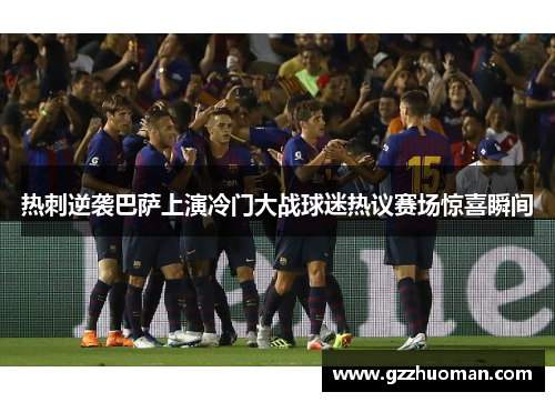 热刺逆袭巴萨上演冷门大战球迷热议赛场惊喜瞬间