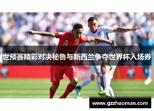 世预赛精彩对决秘鲁与新西兰争夺世界杯入场券