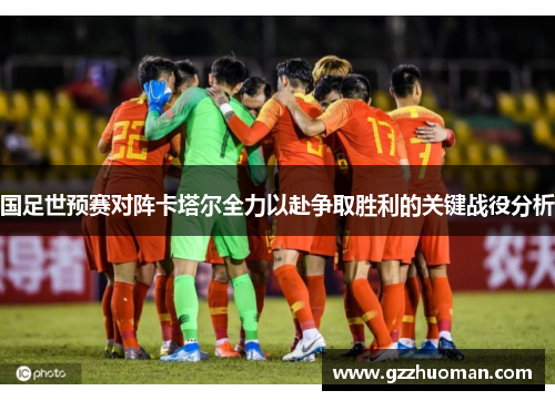 国足世预赛对阵卡塔尔全力以赴争取胜利的关键战役分析