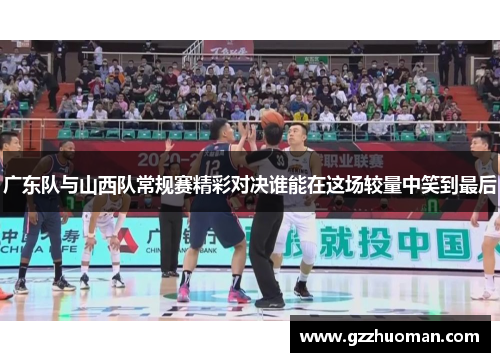 广东队与山西队常规赛精彩对决谁能在这场较量中笑到最后