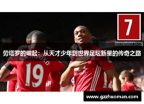 劳塔罗的崛起：从天才少年到世界足坛新星的传奇之路